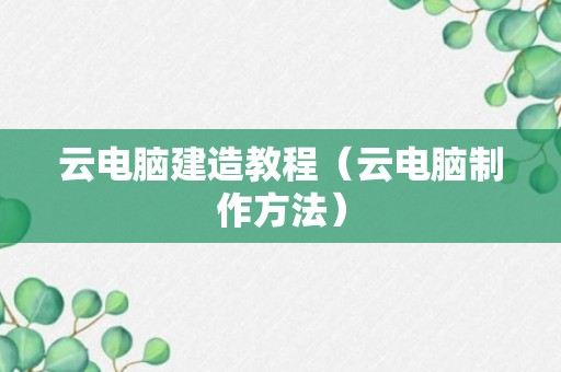 云电脑建造教程（云电脑制作方法）