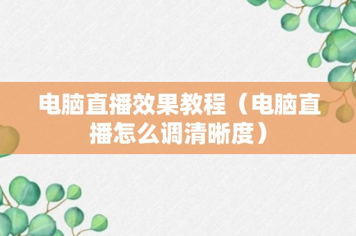 电脑直播效果教程（电脑直播怎么调清晰度）