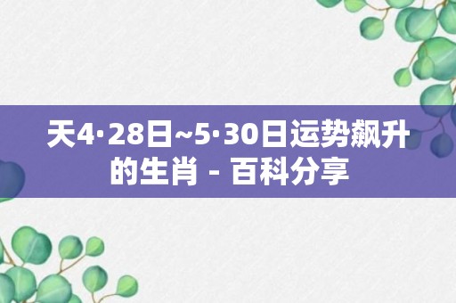 天4·28日~5·30日运势飙升的生肖 - 百科分享