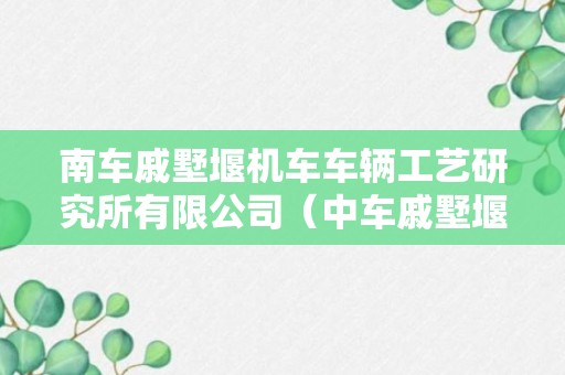 南车戚墅堰机车车辆工艺研究所有限公司（中车戚墅堰机车车辆工艺研究）