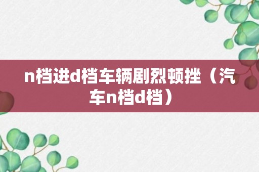 n档进d档车辆剧烈顿挫（汽车n档d档）