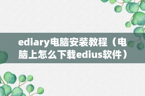 ediary电脑安装教程（电脑上怎么下载edius软件）