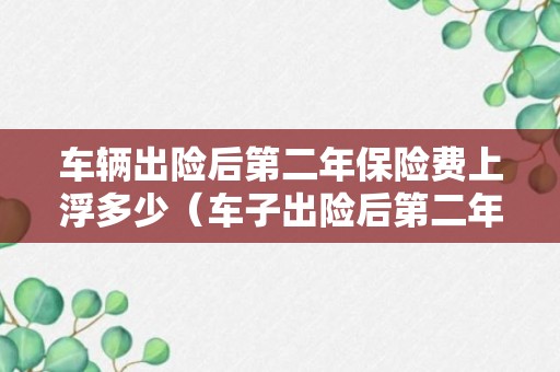 车辆出险后第二年保险费上浮多少（车子出险后第二年保费怎么算）