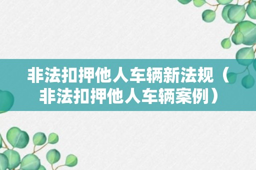 非法扣押他人车辆新法规（非法扣押他人车辆案例）