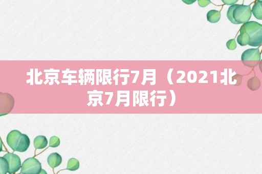 北京车辆限行7月（2021北京7月限行）