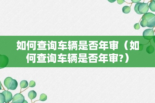 如何查询车辆是否年审（如何查询车辆是否年审?）