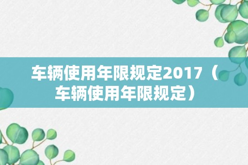 车辆使用年限规定2017（车辆使用年限规定）