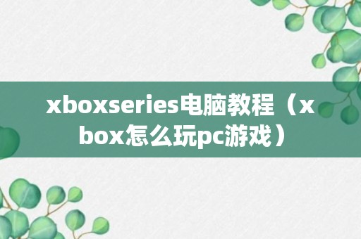 xboxseries电脑教程（xbox怎么玩pc游戏）