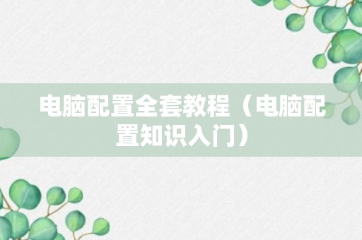 电脑配置全套教程（电脑配置知识入门）