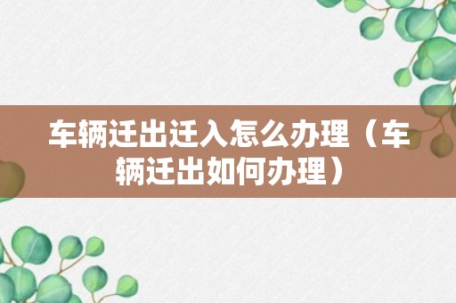 车辆迁出迁入怎么办理（车辆迁出如何办理）