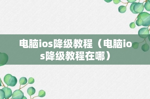 电脑ios降级教程（电脑ios降级教程在哪）