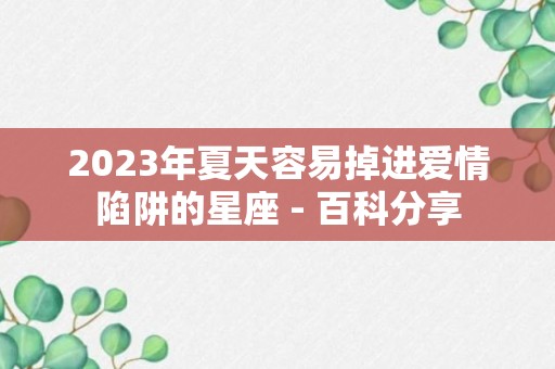 2023年夏天容易掉进爱情陷阱的星座 - 百科分享