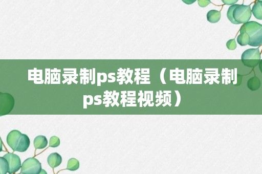 电脑录制ps教程（电脑录制ps教程视频）