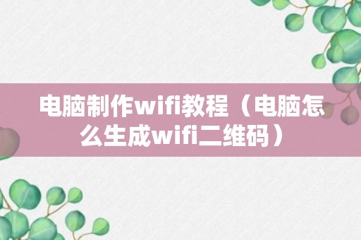 电脑制作wifi教程（电脑怎么生成wifi二维码）