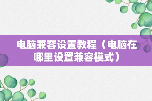 电脑兼容设置教程（电脑在哪里设置兼容模式）