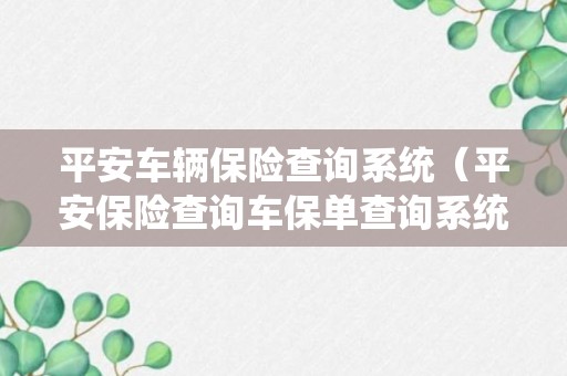 平安车辆保险查询系统（平安保险查询车保单查询系统）