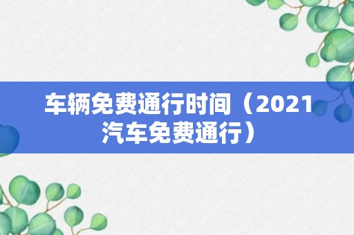 车辆免费通行时间（2021汽车免费通行）