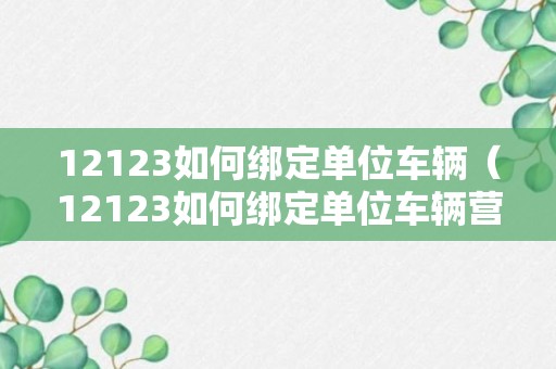 12123如何绑定单位车辆（12123如何绑定单位车辆营运车辆）