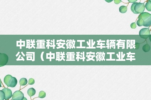 中联重科安徽工业车辆有限公司（中联重科安徽工业车辆有限公司售后电话）