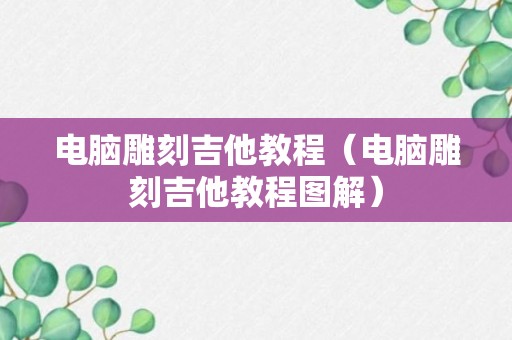 电脑雕刻吉他教程（电脑雕刻吉他教程图解）