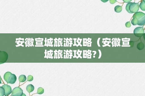 安徽宣城旅游攻略（安徽宣城旅游攻略?）