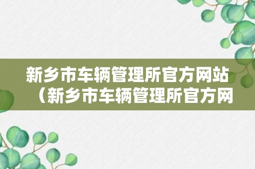 新乡市车辆管理所官方网站（新乡市车辆管理所官方网站电话）