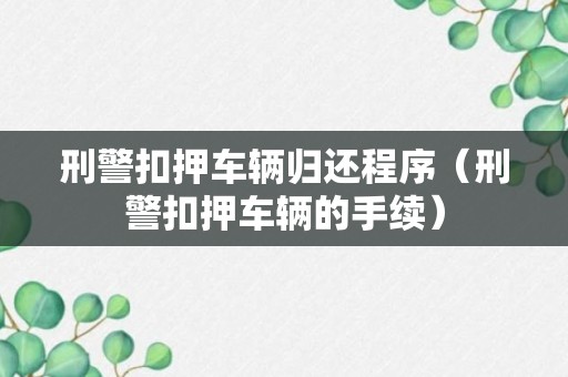 刑警扣押车辆归还程序（刑警扣押车辆的手续）