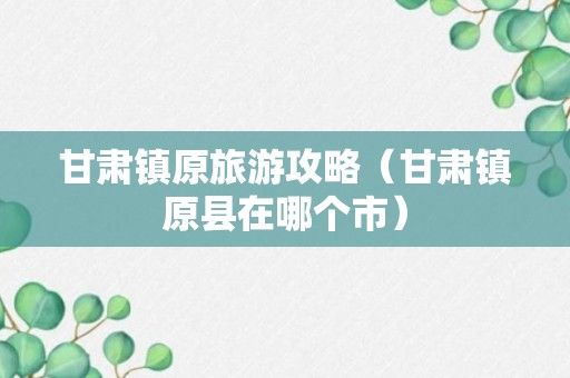 甘肃镇原旅游攻略（甘肃镇原县在哪个市）