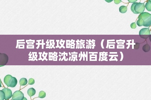 后宫升级攻略旅游（后宫升级攻略沈凉州百度云）