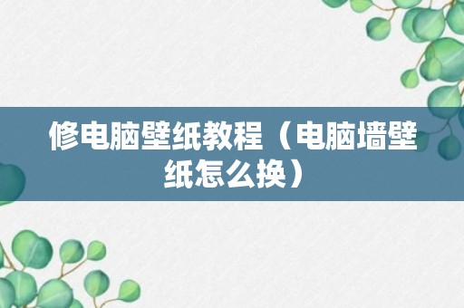 修电脑壁纸教程（电脑墙壁纸怎么换）