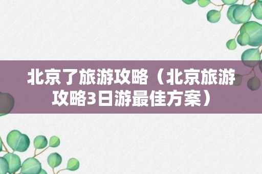 北京了旅游攻略（北京旅游攻略3日游最佳方案）