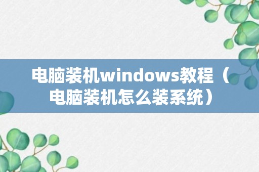 电脑装机windows教程（电脑装机怎么装系统）