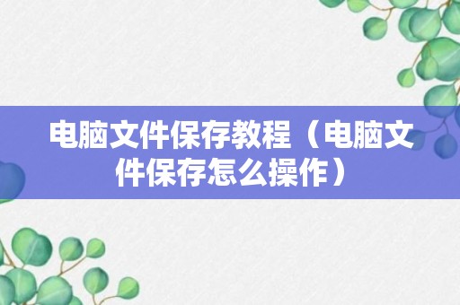 电脑文件保存教程（电脑文件保存怎么操作）