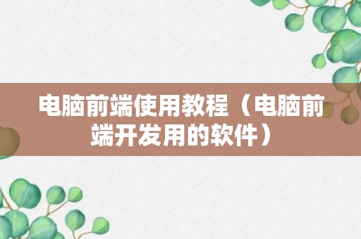 电脑前端使用教程（电脑前端开发用的软件）