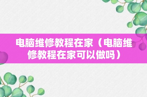 电脑维修教程在家（电脑维修教程在家可以做吗）