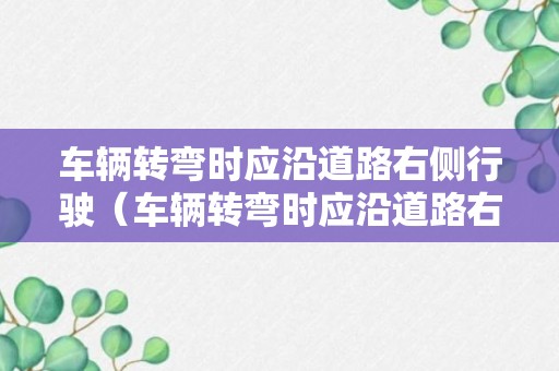 车辆转弯时应沿道路右侧行驶（车辆转弯时应沿道路右侧行驶左转转大弯右转转小弯）