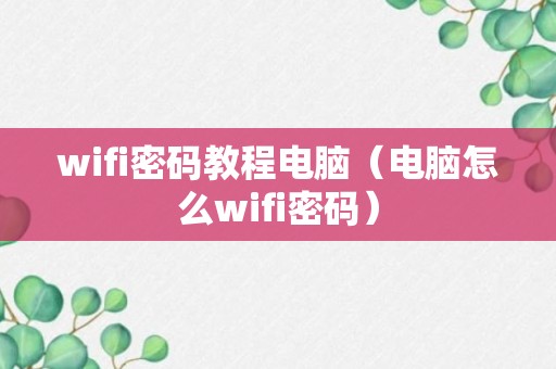 wifi密码教程电脑（电脑怎么wifi密码）