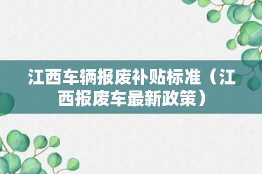 江西车辆报废补贴标准（江西报废车最新政策）