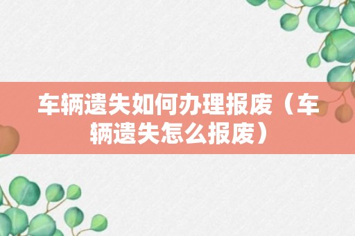 车辆遗失如何办理报废（车辆遗失怎么报废）