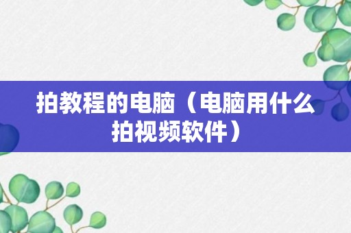 拍教程的电脑（电脑用什么拍视频软件）