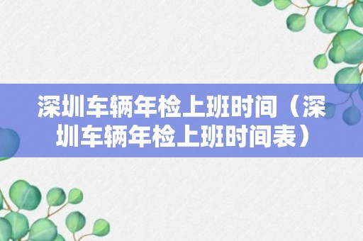 深圳车辆年检上班时间（深圳车辆年检上班时间表）