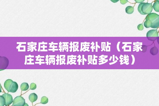 石家庄车辆报废补贴（石家庄车辆报废补贴多少钱）