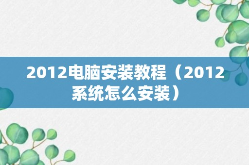 2012电脑安装教程（2012系统怎么安装）