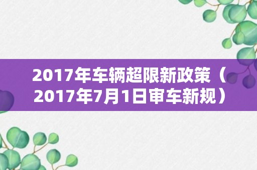 2017年车辆超限新政策（2017年7月1日审车新规）