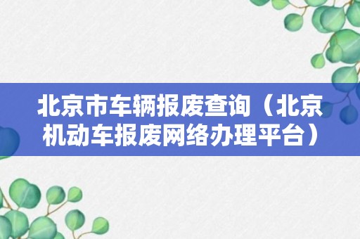 北京市车辆报废查询（北京机动车报废网络办理平台）