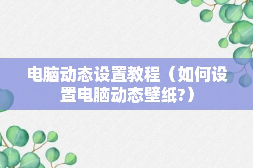 电脑动态设置教程（如何设置电脑动态壁纸?）