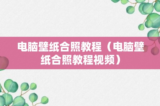 电脑壁纸合照教程（电脑壁纸合照教程视频）