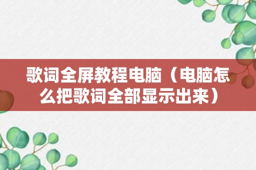 歌词全屏教程电脑（电脑怎么把歌词全部显示出来）