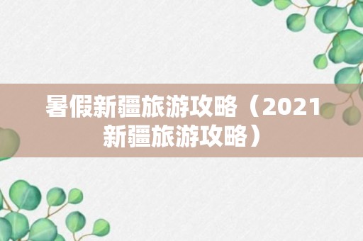 暑假新疆旅游攻略（2021新疆旅游攻略）