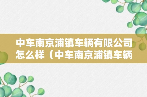 中车南京浦镇车辆有限公司怎么样（中车南京浦镇车辆有限公司搬迁）